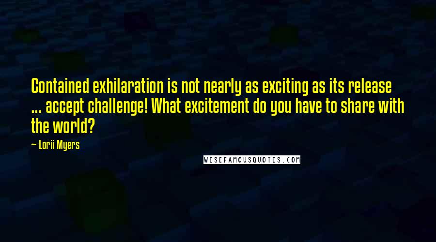 Lorii Myers Quotes: Contained exhilaration is not nearly as exciting as its release ... accept challenge! What excitement do you have to share with the world?