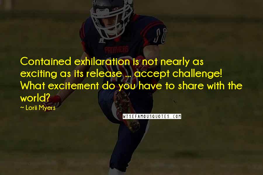Lorii Myers Quotes: Contained exhilaration is not nearly as exciting as its release ... accept challenge! What excitement do you have to share with the world?