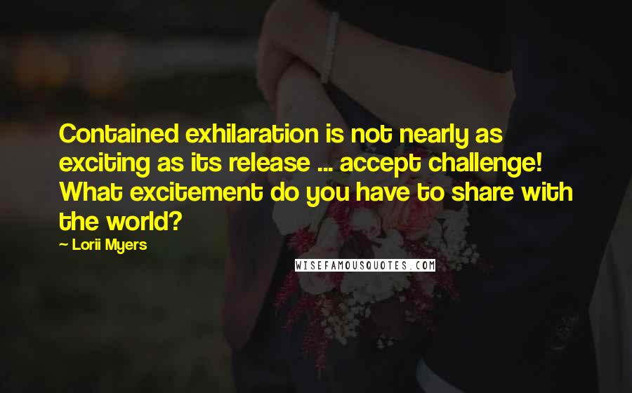 Lorii Myers Quotes: Contained exhilaration is not nearly as exciting as its release ... accept challenge! What excitement do you have to share with the world?