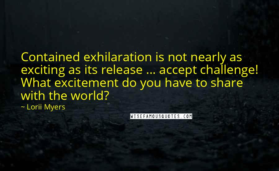 Lorii Myers Quotes: Contained exhilaration is not nearly as exciting as its release ... accept challenge! What excitement do you have to share with the world?