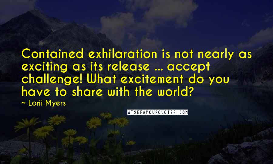 Lorii Myers Quotes: Contained exhilaration is not nearly as exciting as its release ... accept challenge! What excitement do you have to share with the world?
