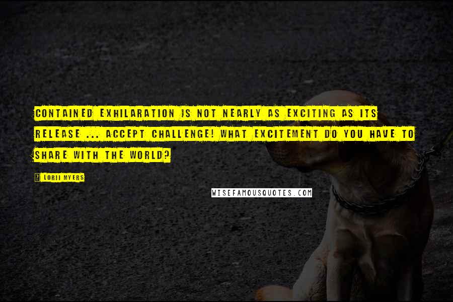 Lorii Myers Quotes: Contained exhilaration is not nearly as exciting as its release ... accept challenge! What excitement do you have to share with the world?