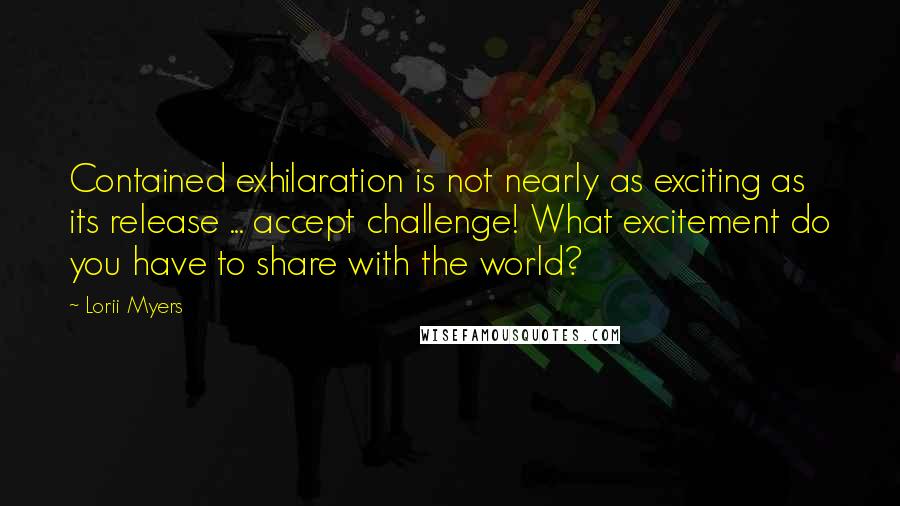 Lorii Myers Quotes: Contained exhilaration is not nearly as exciting as its release ... accept challenge! What excitement do you have to share with the world?