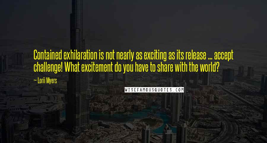 Lorii Myers Quotes: Contained exhilaration is not nearly as exciting as its release ... accept challenge! What excitement do you have to share with the world?