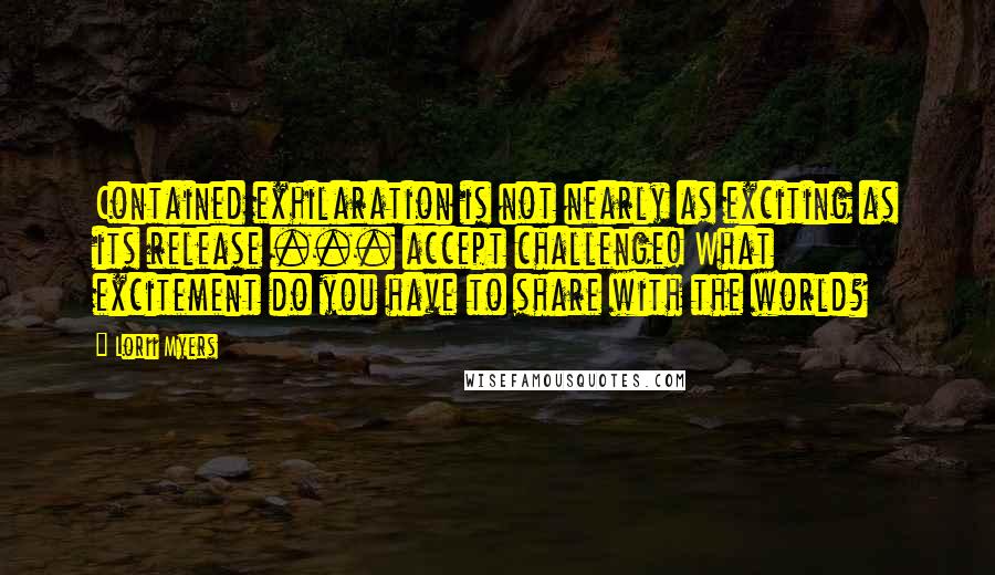 Lorii Myers Quotes: Contained exhilaration is not nearly as exciting as its release ... accept challenge! What excitement do you have to share with the world?