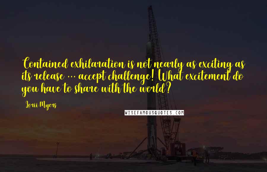Lorii Myers Quotes: Contained exhilaration is not nearly as exciting as its release ... accept challenge! What excitement do you have to share with the world?