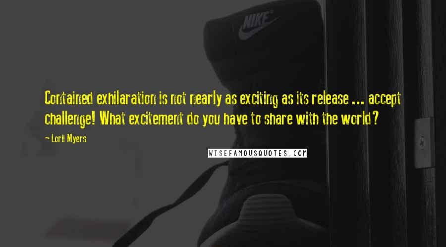 Lorii Myers Quotes: Contained exhilaration is not nearly as exciting as its release ... accept challenge! What excitement do you have to share with the world?