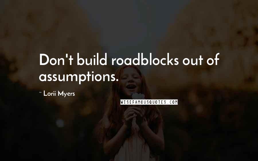 Lorii Myers Quotes: Don't build roadblocks out of assumptions.