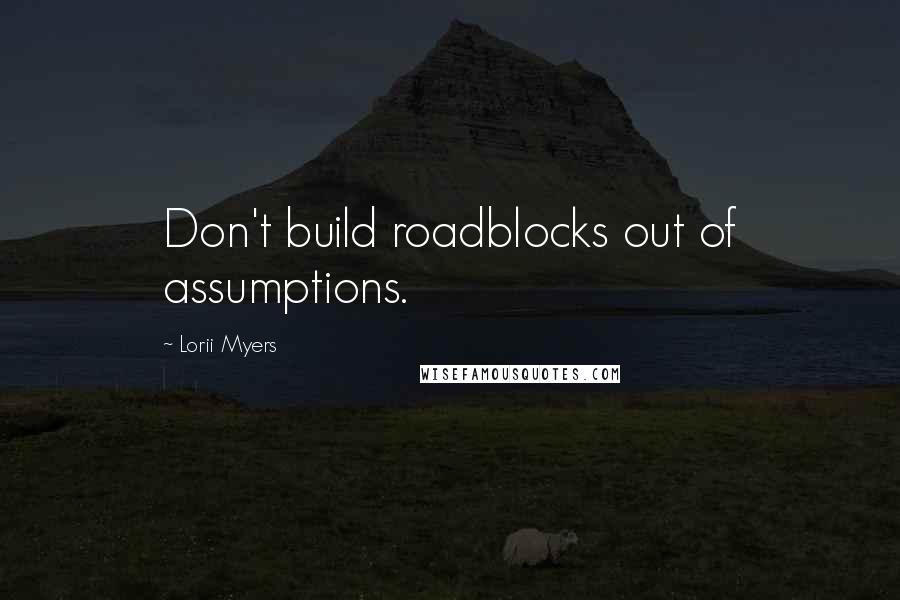 Lorii Myers Quotes: Don't build roadblocks out of assumptions.