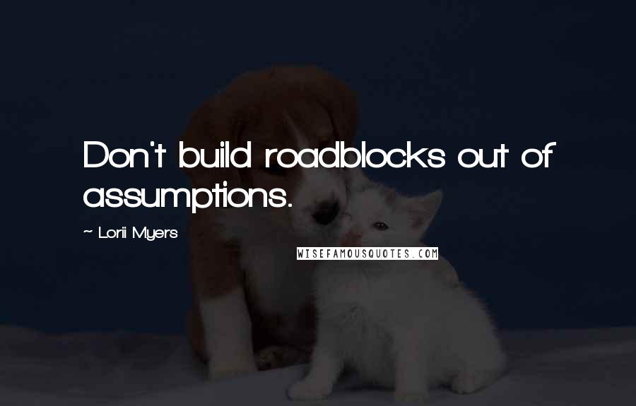 Lorii Myers Quotes: Don't build roadblocks out of assumptions.