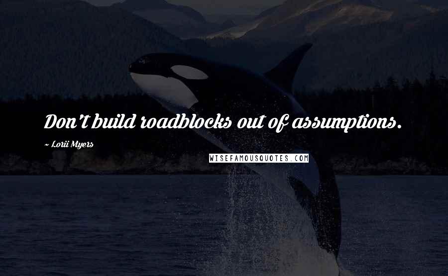 Lorii Myers Quotes: Don't build roadblocks out of assumptions.