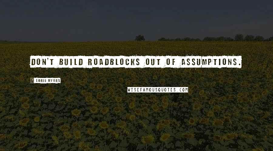 Lorii Myers Quotes: Don't build roadblocks out of assumptions.