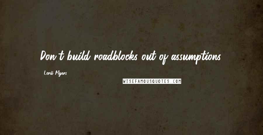 Lorii Myers Quotes: Don't build roadblocks out of assumptions.