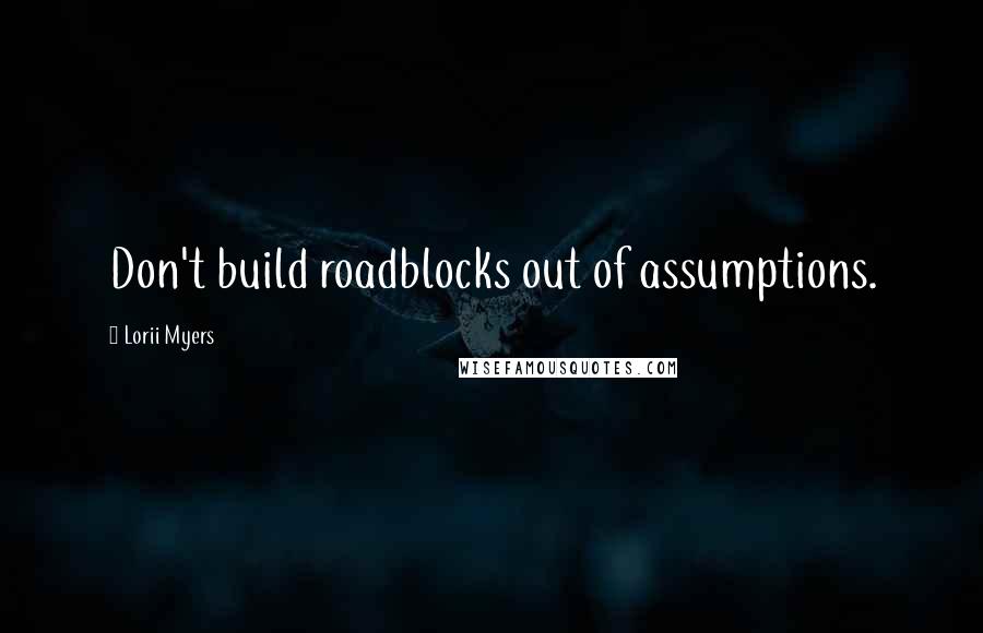 Lorii Myers Quotes: Don't build roadblocks out of assumptions.