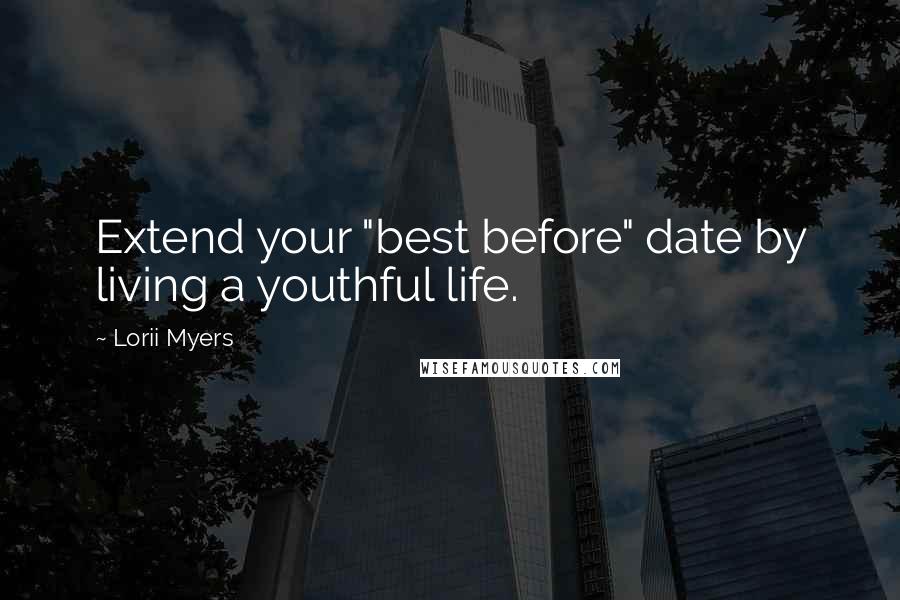 Lorii Myers Quotes: Extend your "best before" date by living a youthful life.
