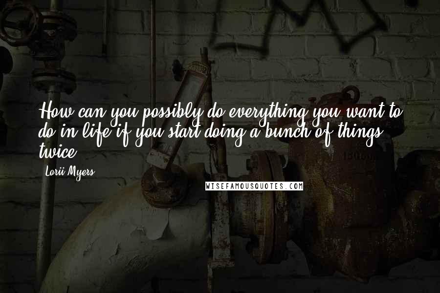 Lorii Myers Quotes: How can you possibly do everything you want to do in life if you start doing a bunch of things twice?