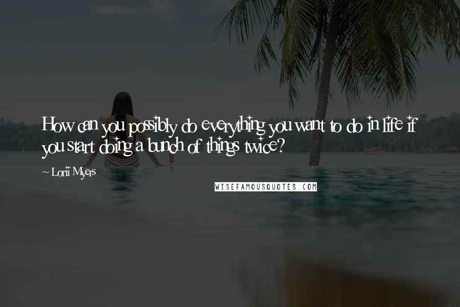 Lorii Myers Quotes: How can you possibly do everything you want to do in life if you start doing a bunch of things twice?