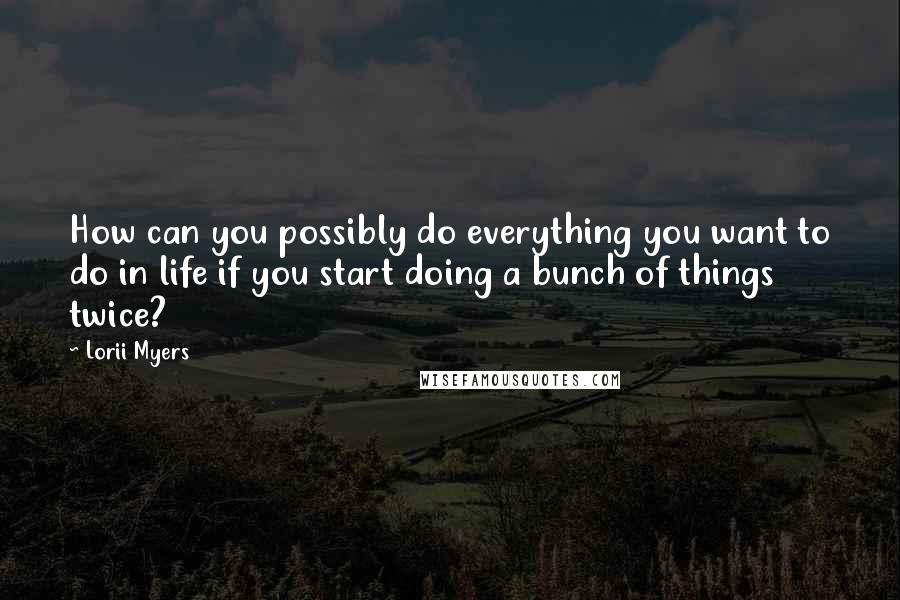 Lorii Myers Quotes: How can you possibly do everything you want to do in life if you start doing a bunch of things twice?