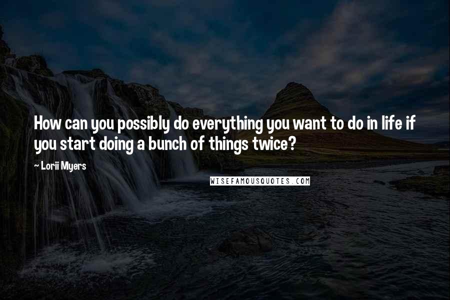 Lorii Myers Quotes: How can you possibly do everything you want to do in life if you start doing a bunch of things twice?