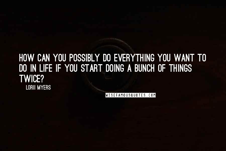 Lorii Myers Quotes: How can you possibly do everything you want to do in life if you start doing a bunch of things twice?