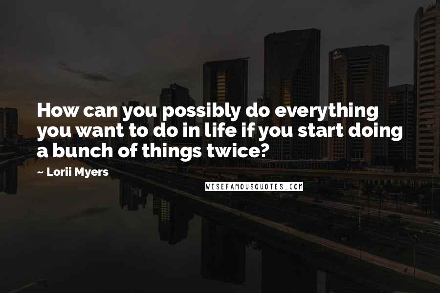 Lorii Myers Quotes: How can you possibly do everything you want to do in life if you start doing a bunch of things twice?