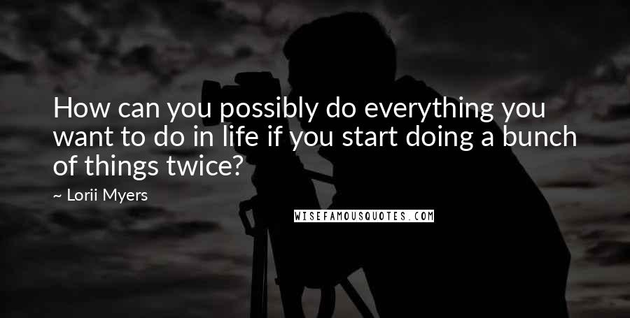 Lorii Myers Quotes: How can you possibly do everything you want to do in life if you start doing a bunch of things twice?