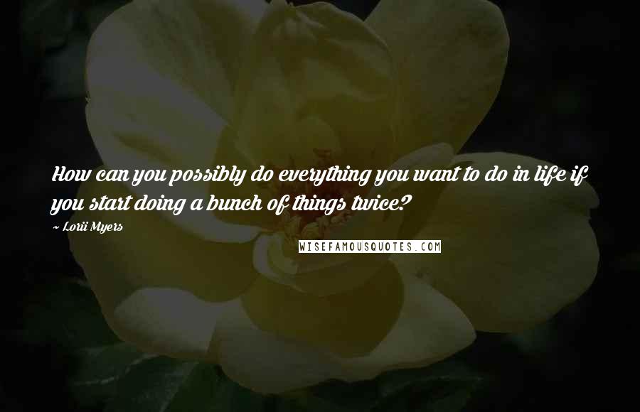 Lorii Myers Quotes: How can you possibly do everything you want to do in life if you start doing a bunch of things twice?