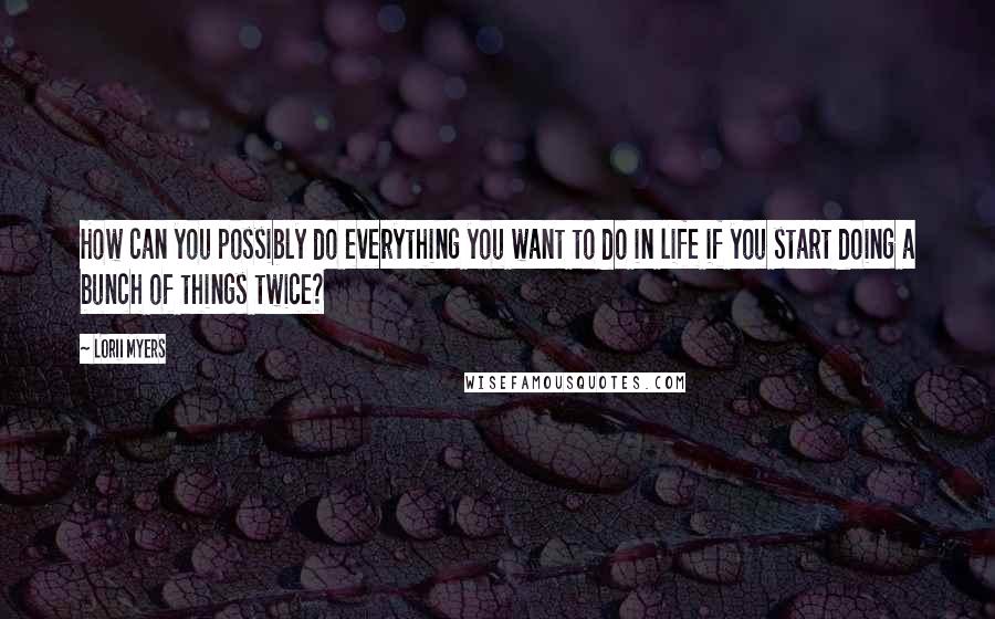 Lorii Myers Quotes: How can you possibly do everything you want to do in life if you start doing a bunch of things twice?