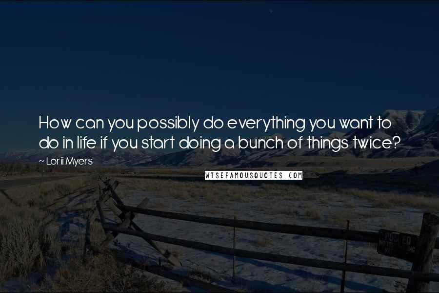 Lorii Myers Quotes: How can you possibly do everything you want to do in life if you start doing a bunch of things twice?