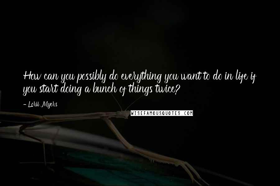 Lorii Myers Quotes: How can you possibly do everything you want to do in life if you start doing a bunch of things twice?