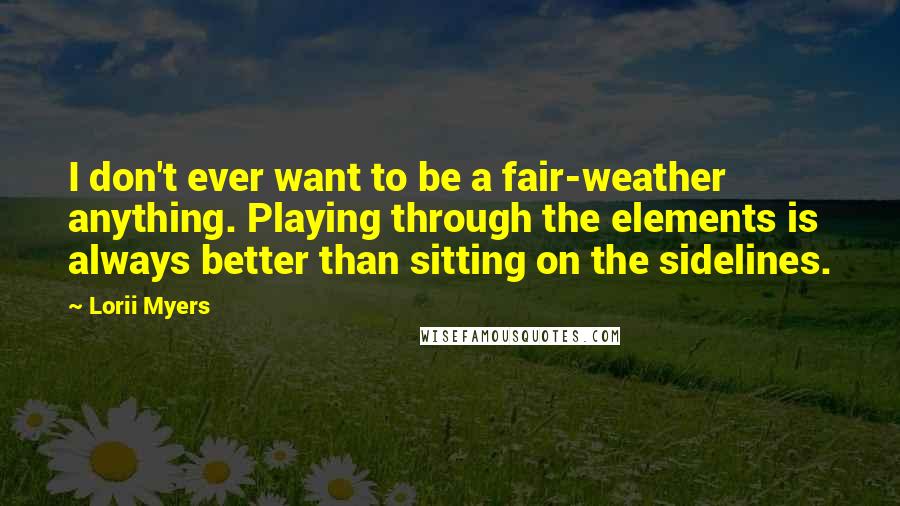 Lorii Myers Quotes: I don't ever want to be a fair-weather anything. Playing through the elements is always better than sitting on the sidelines.