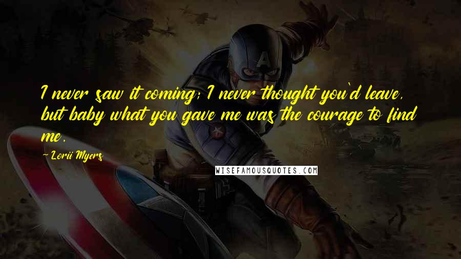 Lorii Myers Quotes: I never saw it coming; I never thought you'd leave, but baby what you gave me was the courage to find me.