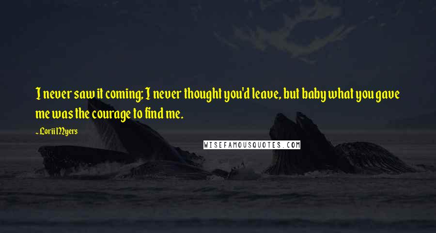 Lorii Myers Quotes: I never saw it coming; I never thought you'd leave, but baby what you gave me was the courage to find me.