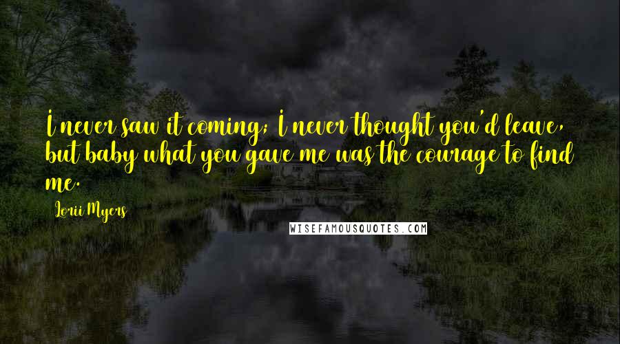 Lorii Myers Quotes: I never saw it coming; I never thought you'd leave, but baby what you gave me was the courage to find me.