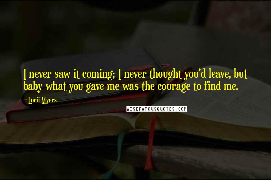 Lorii Myers Quotes: I never saw it coming; I never thought you'd leave, but baby what you gave me was the courage to find me.