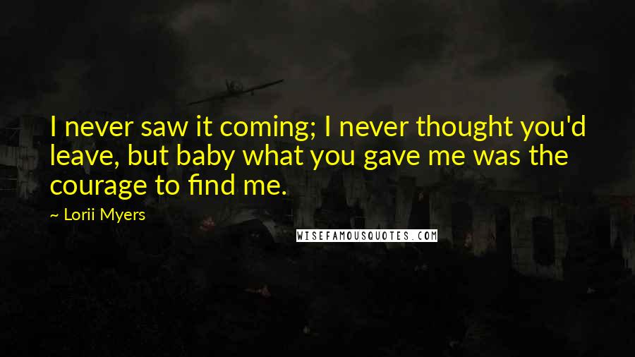 Lorii Myers Quotes: I never saw it coming; I never thought you'd leave, but baby what you gave me was the courage to find me.