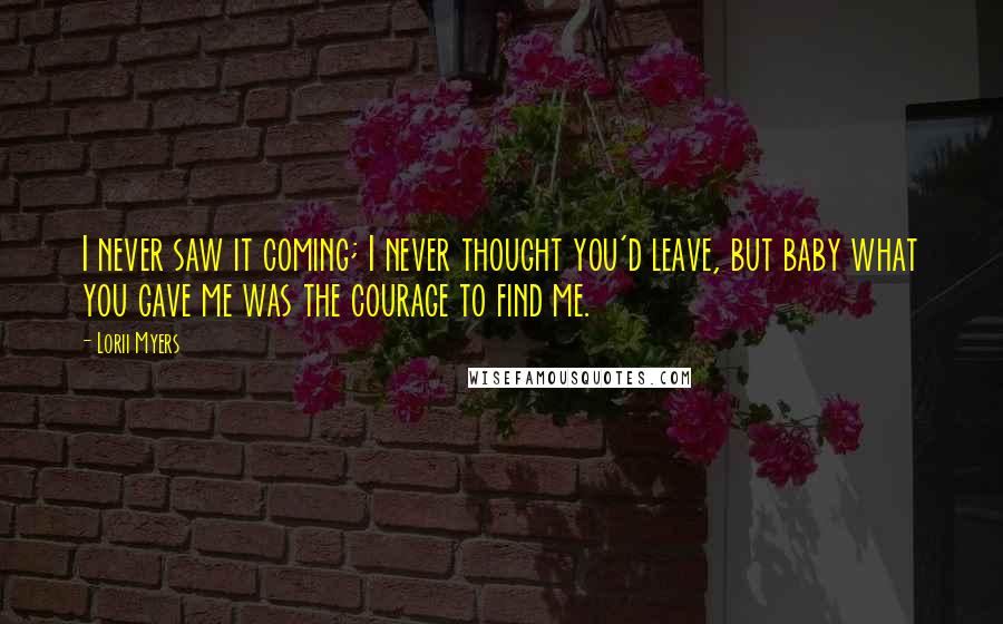 Lorii Myers Quotes: I never saw it coming; I never thought you'd leave, but baby what you gave me was the courage to find me.