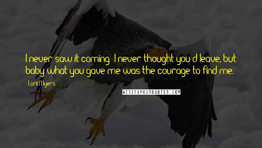 Lorii Myers Quotes: I never saw it coming; I never thought you'd leave, but baby what you gave me was the courage to find me.