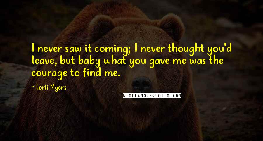 Lorii Myers Quotes: I never saw it coming; I never thought you'd leave, but baby what you gave me was the courage to find me.