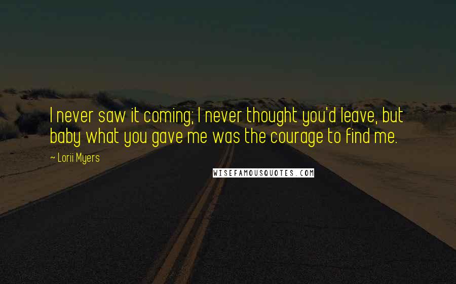 Lorii Myers Quotes: I never saw it coming; I never thought you'd leave, but baby what you gave me was the courage to find me.