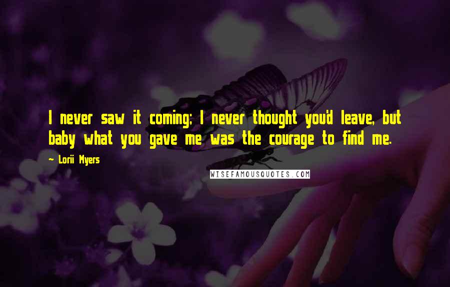 Lorii Myers Quotes: I never saw it coming; I never thought you'd leave, but baby what you gave me was the courage to find me.