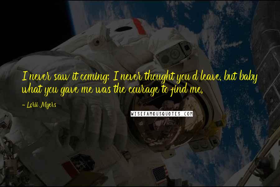 Lorii Myers Quotes: I never saw it coming; I never thought you'd leave, but baby what you gave me was the courage to find me.