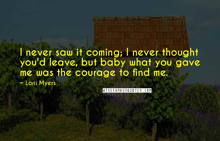 Lorii Myers Quotes: I never saw it coming; I never thought you'd leave, but baby what you gave me was the courage to find me.