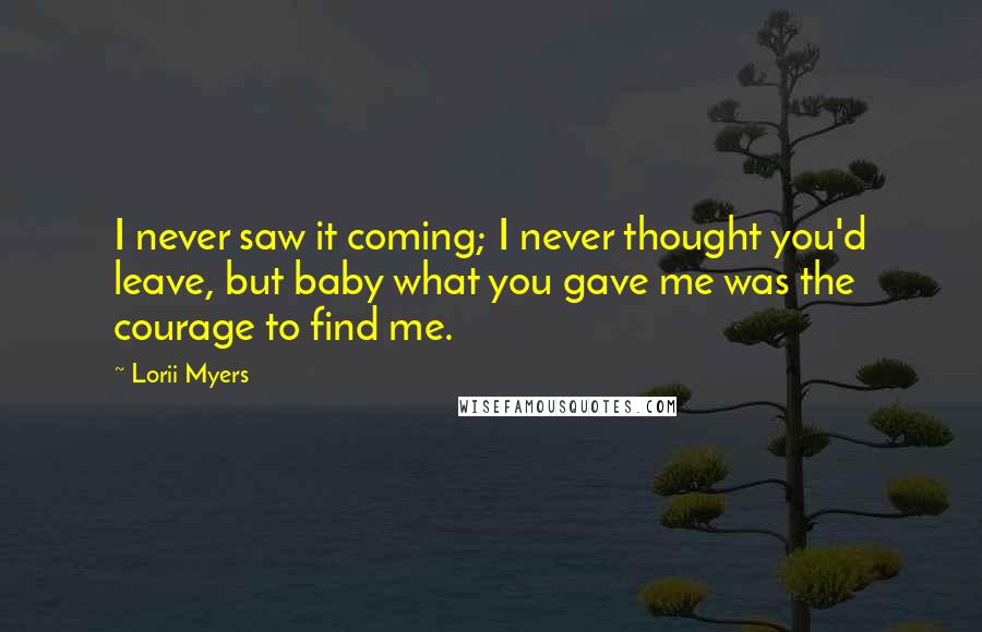 Lorii Myers Quotes: I never saw it coming; I never thought you'd leave, but baby what you gave me was the courage to find me.