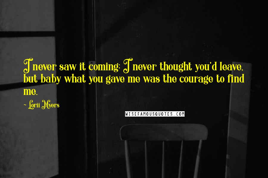 Lorii Myers Quotes: I never saw it coming; I never thought you'd leave, but baby what you gave me was the courage to find me.