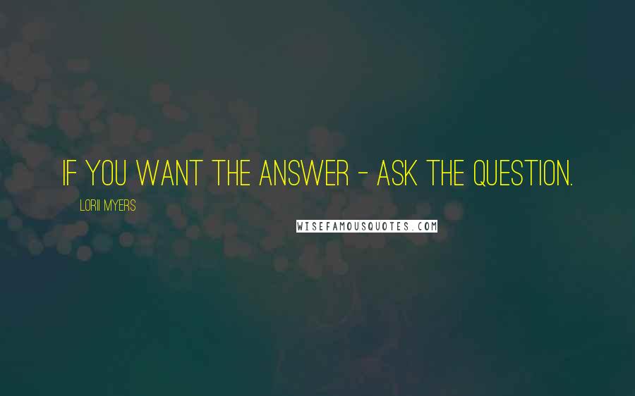 Lorii Myers Quotes: If you want the answer - ask the question.