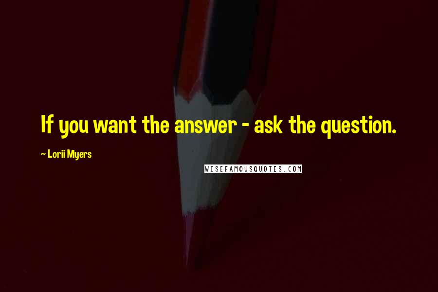 Lorii Myers Quotes: If you want the answer - ask the question.