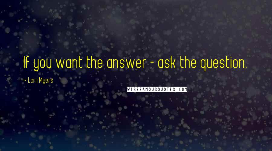 Lorii Myers Quotes: If you want the answer - ask the question.