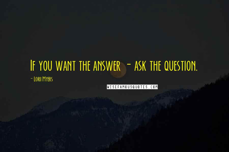 Lorii Myers Quotes: If you want the answer - ask the question.