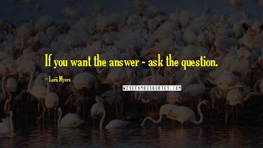 Lorii Myers Quotes: If you want the answer - ask the question.